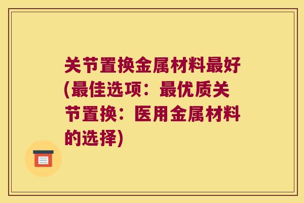 关节置换金属材料好(佳选项：优质关节置换：医用金属材料的选择)