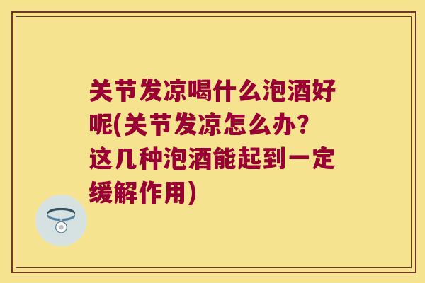 关节发凉喝什么泡酒好呢(关节发凉怎么办?这几种泡酒能起到一定缓解作用) 关节发凉喝什么泡酒好呢(关节发凉怎么办?这几种泡酒能起到一定缓解作用)