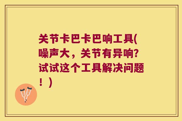 关节卡巴卡巴响工具(噪声大,关节有异响?试试这个工具解决问题!) 关节卡巴卡巴响工具(噪声大,关节有异响?试试这个工具解决问题!)