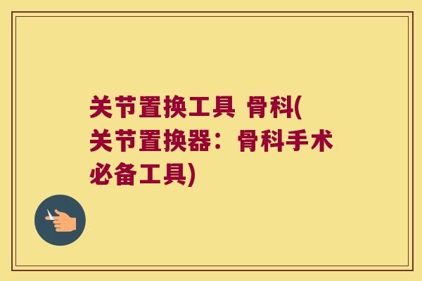 关节置换工具 骨科(关节置换器：骨科手术必备工具)