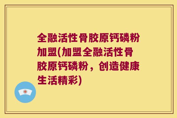 全融活性骨胶原钙磷粉加盟(加盟全融活性骨胶原钙磷粉，创造健康生活精彩)