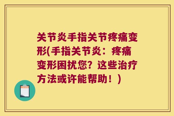 手指关节变形(手指:变形困扰您?这些方法或许能帮助!) 手指关节变形(手指:变形困扰您?这些方法或许能帮助!)