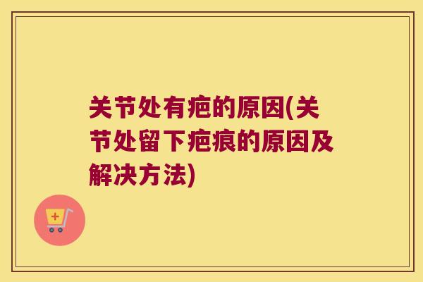 关节处有疤的原因(关节处留下疤痕的原因及解决方法) 关节处有疤的原因(关节处留下疤痕的原因及解决方法)