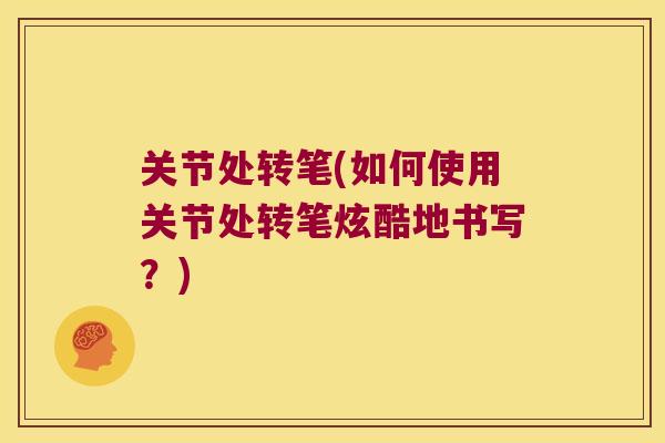 关节处转笔(如何使用关节处转笔炫酷地书写?) 关节处转笔(如何使用关节处转笔炫酷地书写?)