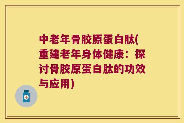 中老年骨胶原蛋白肽(重建老年身体健康:探讨骨胶原蛋白肽的功效与应用) 中老年骨胶原蛋白肽(重建老年身体健康:探讨骨胶原蛋白肽的功效与应用)