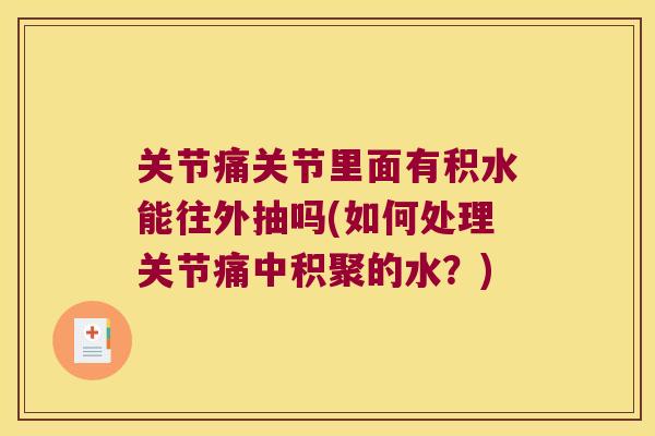 关节痛关节里面有积水能往外抽吗(如何处理关节痛中积聚的水？)
