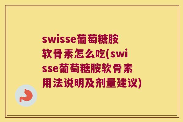 swisse葡萄糖胺软骨素怎么吃(swisse葡萄糖胺软骨素用法说明及剂量建议) swisse葡萄糖胺软骨素怎么吃(swisse葡萄糖胺软骨素用法说明及剂量建议)