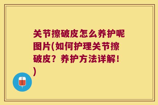 关节擦破皮怎么养护呢图片(如何护理关节擦破皮?养护方法详解!) 关节擦破皮怎么养护呢图片(如何护理关节擦破皮?养护方法详解!)