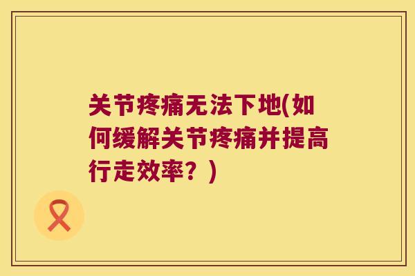 关节无法下地(如何缓解关节并提高行走效率？)