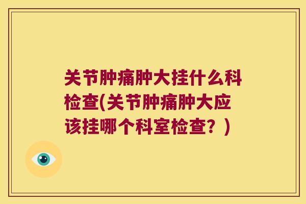 关节肿痛肿大挂什么科检查(关节肿痛肿大应该挂哪个科室检查?) 关节肿痛肿大挂什么科检查(关节肿痛肿大应该挂哪个科室检查?)