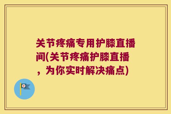 关节专用护膝直播间(关节护膝直播,为你实时解决痛点) 关节专用护膝直播间(关节护膝直播,为你实时解决痛点)