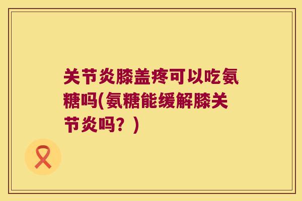 膝盖疼可以吃氨糖吗(氨糖能缓解膝吗？)