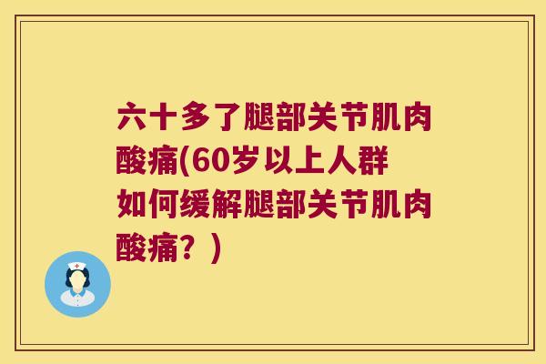 六十多了腿部关节肌肉酸痛(60岁以上人群如何缓解腿部关节肌肉酸痛?) 六十多了腿部关节肌肉酸痛(60岁以上人群如何缓解腿部关节肌肉酸痛?)