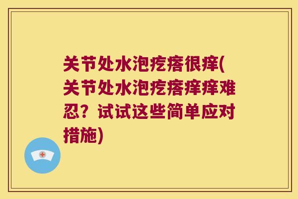 关节处水泡疙瘩很痒(关节处水泡疙瘩痒痒难忍?试试这些简单应对措施) 关节处水泡疙瘩很痒(关节处水泡疙瘩痒痒难忍?试试这些简单应对措施)