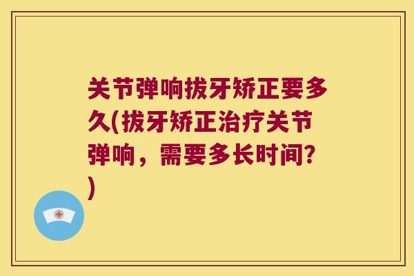 关节弹响拔牙矫正要多久(拔牙矫正关节弹响,需要多长时间?) 关节弹响拔牙矫正要多久(拔牙矫正关节弹响,需要多长时间?)