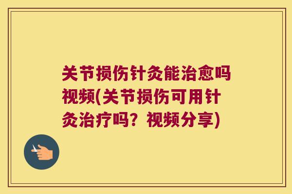 关节损伤针灸能愈吗视频(关节损伤可用针灸吗？视频分享)