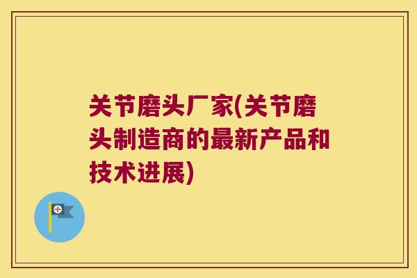 关节磨头厂家(关节磨头制造商的新产品和技术进展) 关节磨头厂家(关节磨头制造商的新产品和技术进展)