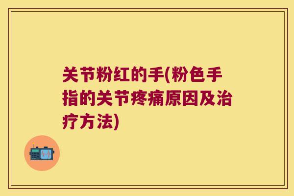 关节粉红的手(粉色手指的关节原因及方法) 关节粉红的手(粉色手指的关节原因及方法)