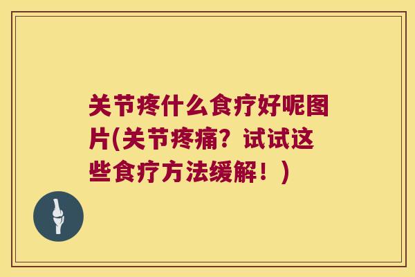 关节疼什么食疗好呢图片(关节?试试这些食疗方法缓解!) 关节疼什么食疗好呢图片(关节?试试这些食疗方法缓解!)