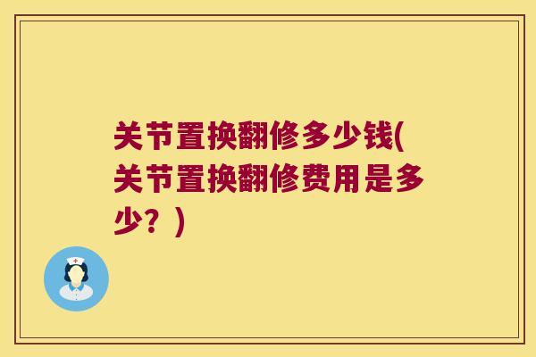 关节置换翻修多少钱(关节置换翻修费用是多少?) 关节置换翻修多少钱(关节置换翻修费用是多少?)