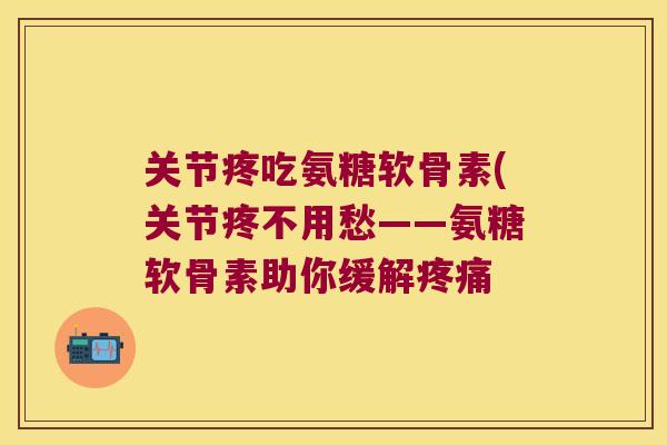 关节疼吃氨糖软骨素(关节疼不用愁——氨糖软骨素助你缓解 关节疼吃氨糖软骨素(关节疼不用愁——氨糖软骨素助你缓解