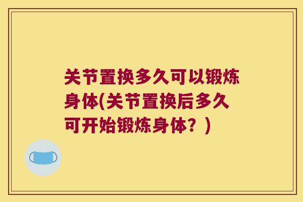 关节置换多久可以锻炼身体(关节置换后多久可开始锻炼身体?) 关节置换多久可以锻炼身体(关节置换后多久可开始锻炼身体?)