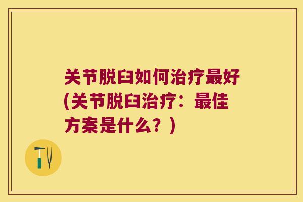 关节脱臼如何好(关节脱臼:佳方案是什么?) 关节脱臼如何好(关节脱臼:佳方案是什么?)