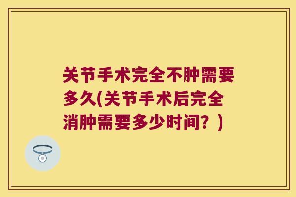 关节手术完全不肿需要多久(关节手术后完全消肿需要多少时间?) 关节手术完全不肿需要多久(关节手术后完全消肿需要多少时间?)