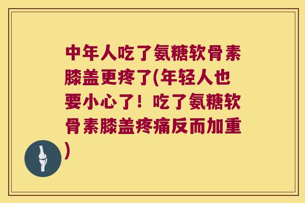 中年人吃了氨糖软骨素膝盖更疼了(年轻人也要小心了!吃了氨糖软骨素膝盖反而加重) 中年人吃了氨糖软骨素膝盖更疼了(年轻人也要小心了!吃了氨糖软骨素膝盖反而加重)