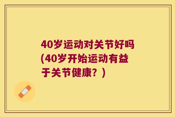 40岁运动对关节好吗(40岁开始运动有益于关节健康？)