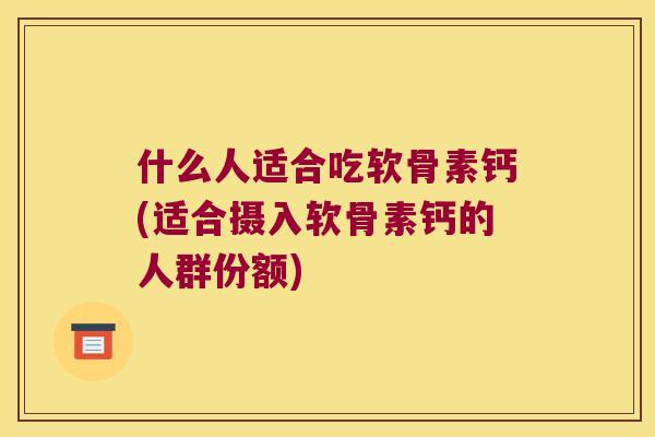 什么人适合吃软骨素钙(适合摄入软骨素钙的人群份额)