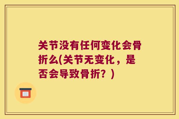 关节没有任何变化会么(关节无变化,是否会导致?) 关节没有任何变化会么(关节无变化,是否会导致?)