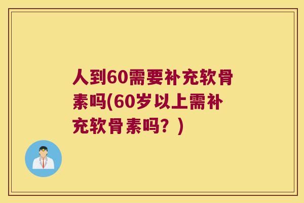 人到60需要补充软骨素吗(60岁以上需补充软骨素吗?) 人到60需要补充软骨素吗(60岁以上需补充软骨素吗?)