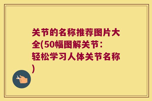 关节的名称推荐图片大全(50幅图解关节：轻松学习人体关节名称)