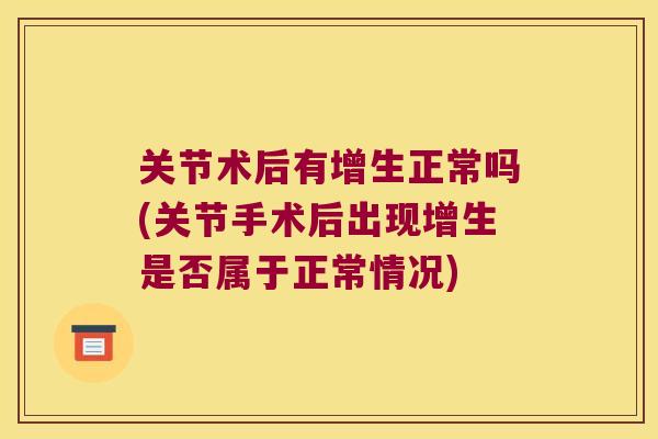 关节术后有增生正常吗(关节手术后出现增生是否属于正常情况)