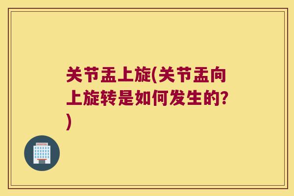 关节盂上旋(关节盂向上旋转是如何发生的?) 关节盂上旋(关节盂向上旋转是如何发生的?)
