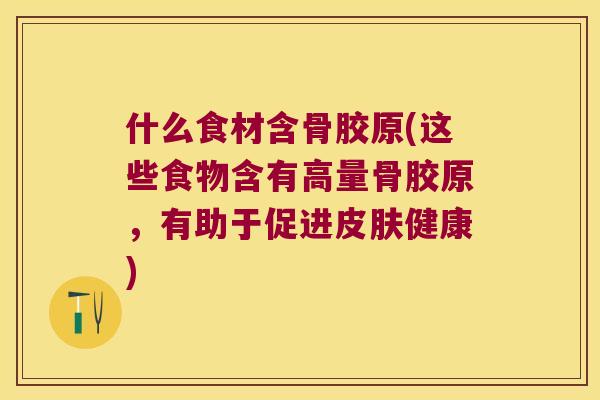 什么食材含骨胶原(这些食物含有高量骨胶原，有助于促进健康)