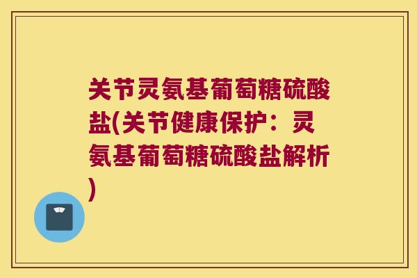 关节灵氨基葡萄糖硫酸盐(关节健康保护：灵氨基葡萄糖硫酸盐解析)