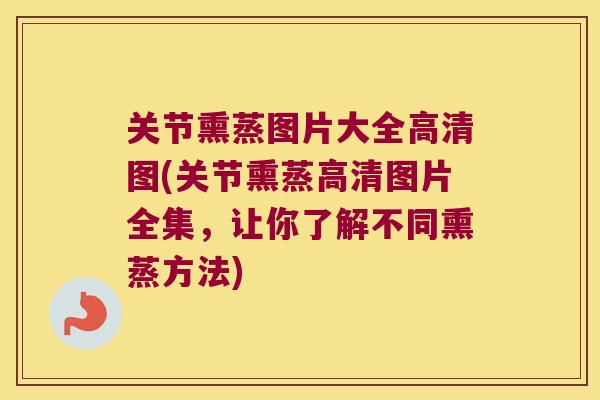 关节熏蒸图片大全高清图(关节熏蒸高清图片全集，让你了解不同熏蒸方法)