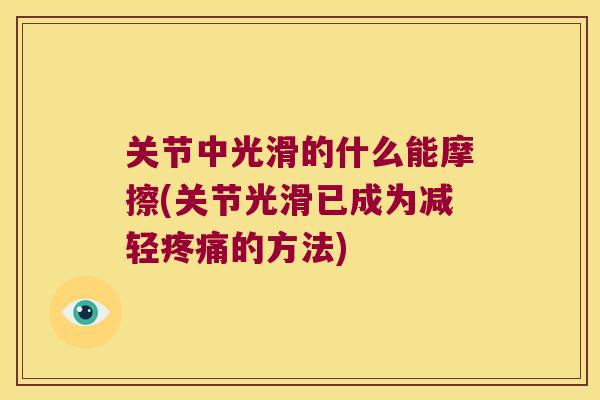 关节中光滑的什么能摩擦(关节光滑已成为减轻的方法) 关节中光滑的什么能摩擦(关节光滑已成为减轻的方法)