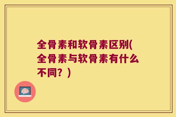 全骨素和软骨素区别(全骨素与软骨素有什么不同?) 全骨素和软骨素区别(全骨素与软骨素有什么不同?)