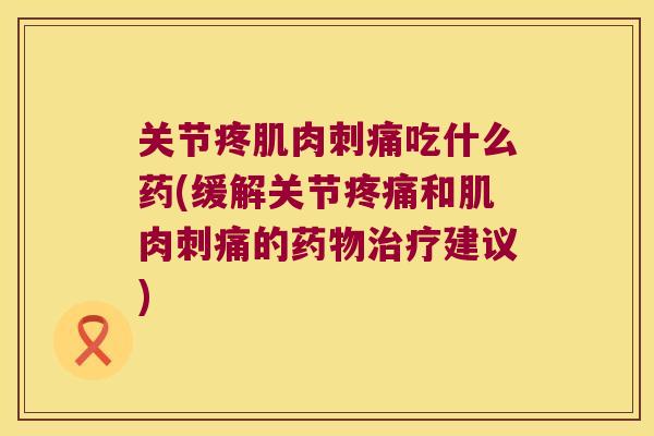 关节疼肌肉刺痛吃什么药(缓解关节和肌肉刺痛的建议)