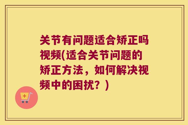 关节有问题适合矫正吗视频(适合关节问题的矫正方法,如何解决视频中的困扰?) 关节有问题适合矫正吗视频(适合关节问题的矫正方法,如何解决视频中的困扰?)