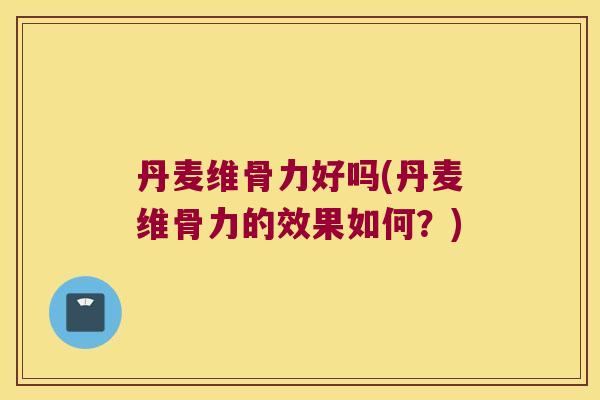 丹麦维骨力好吗(丹麦维骨力的效果如何？)