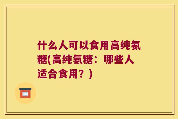 什么人可以食用高纯氨糖(高纯氨糖：哪些人适合食用？)