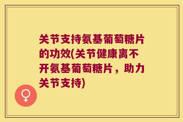 关节支持氨基葡萄糖片的功效(关节健康离不开氨基葡萄糖片,助力关节支持) 关节支持氨基葡萄糖片的功效(关节健康离不开氨基葡萄糖片,助力关节支持)