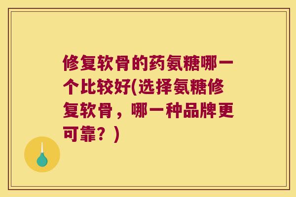 修复软骨的药氨糖哪一个比较好(选择氨糖修复软骨，哪一种品牌更可靠？)