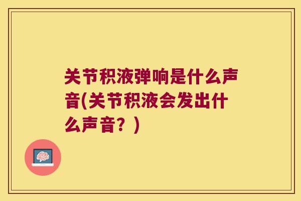 关节积液弹响是什么声音(关节积液会发出什么声音？)