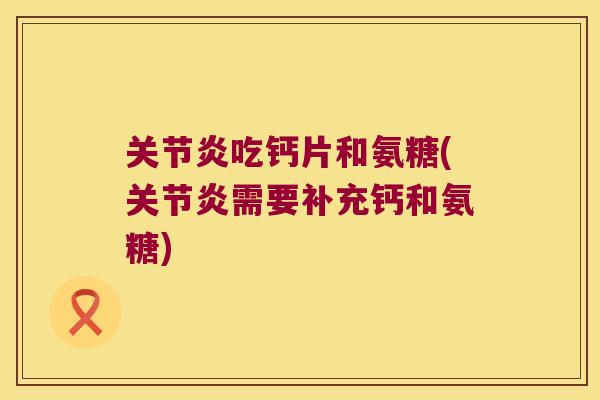吃钙片和氨糖(需要补充钙和氨糖) 吃钙片和氨糖(需要补充钙和氨糖)