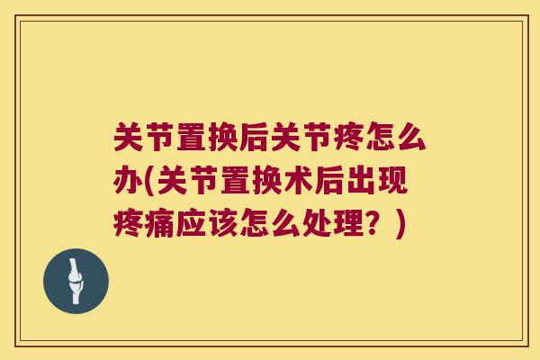 关节置换后关节疼怎么办(关节置换术后出现应该怎么处理？)